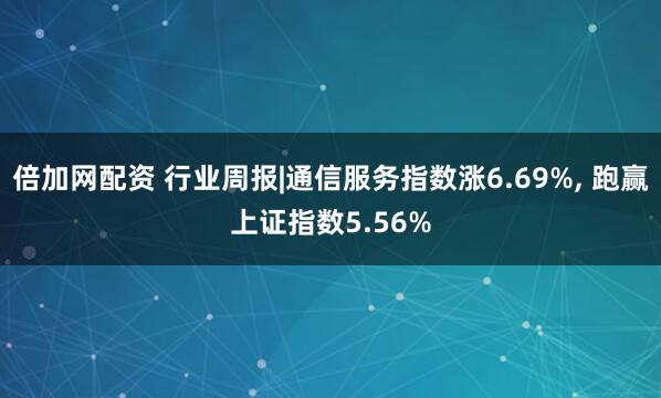 倍加网配资 行业周报|通信服务指数涨6.69%, 跑赢上证指数5.56%