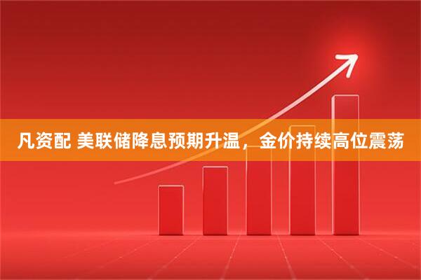 凡资配 美联储降息预期升温，金价持续高位震荡