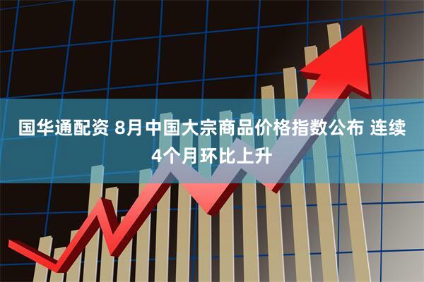 国华通配资 8月中国大宗商品价格指数公布 连续4个月环比上升