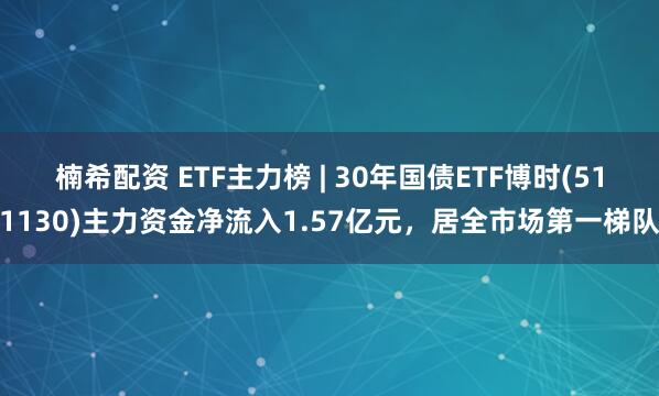 楠希配资 ETF主力榜 | 30年国债ETF博时(511130)主力资金净流入1.57亿元，居全市场第一梯队