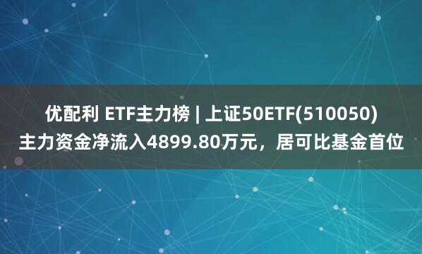 优配利 ETF主力榜 | 上证50ETF(510050)主力资金净流入4899.80万元，居可比基金首位