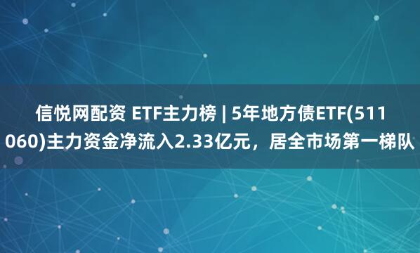 信悦网配资 ETF主力榜 | 5年地方债ETF(511060)主力资金净流入2.33亿元，居全市场第一梯队