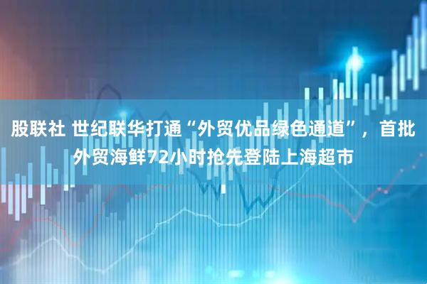 股联社 世纪联华打通“外贸优品绿色通道”，首批外贸海鲜72小时抢先登陆上海超市