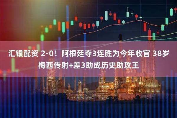 汇银配资 2-0！阿根廷夺3连胜为今年收官 38岁梅西传射+差3助成历史助攻王