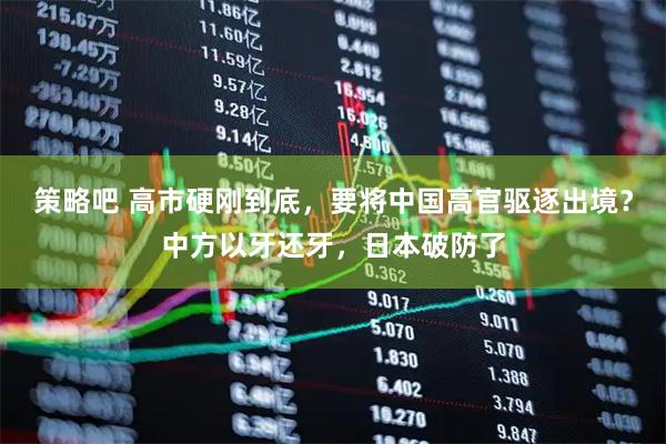 策略吧 高市硬刚到底，要将中国高官驱逐出境？中方以牙还牙，日本破防了