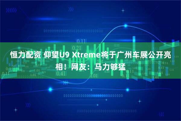 恒力配资 仰望U9 Xtreme将于广州车展公开亮相！网友：马力够猛