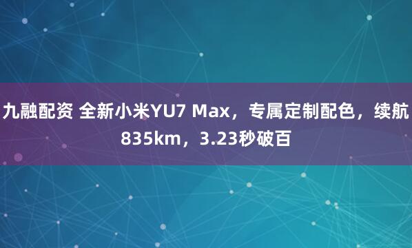 九融配资 全新小米YU7 Max，专属定制配色，续航835km，3.23秒破百
