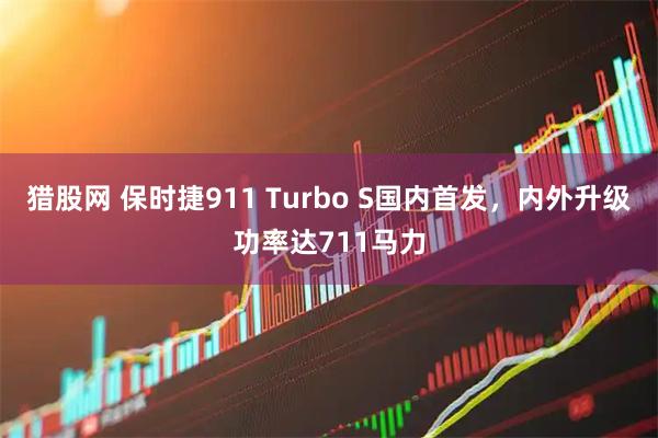 猎股网 保时捷911 Turbo S国内首发，内外升级功率达711马力