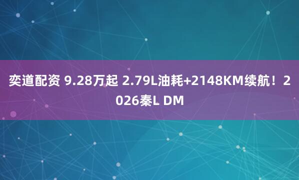 奕道配资 9.28万起 2.79L油耗+2148KM续航！2026秦L DM