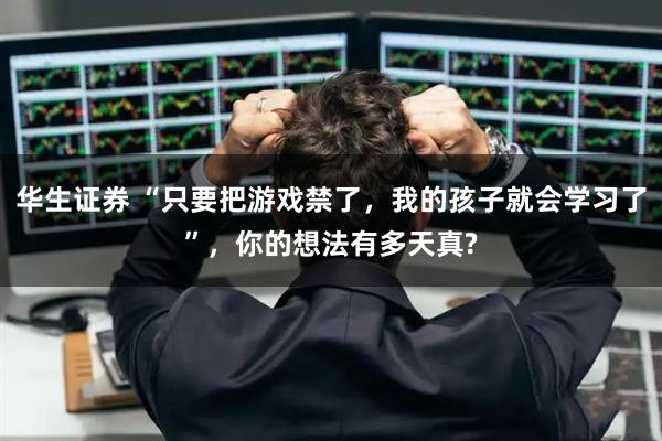 华生证券 “只要把游戏禁了，我的孩子就会学习了”，你的想法有多天真?