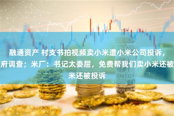 融通资产 村支书拍视频卖小米遭小米公司投诉，镇政府调查；米厂：书记太委屈，免费帮我们卖小米还被投诉