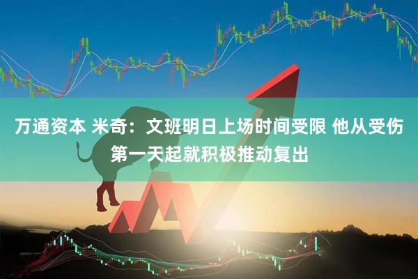 万通资本 米奇：文班明日上场时间受限 他从受伤第一天起就积极推动复出