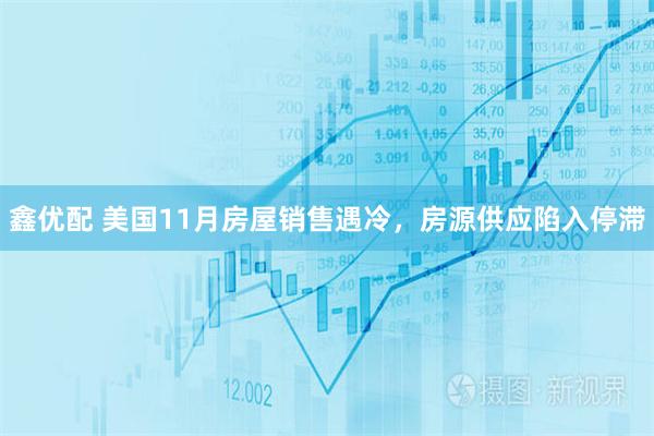 鑫优配 美国11月房屋销售遇冷，房源供应陷入停滞