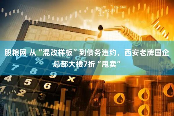 股粮网 从“混改样板”到债务违约，西安老牌国企总部大楼7折“甩卖”